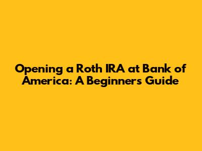 Opening a Roth IRA at Bank of America: A Beginner's Guide