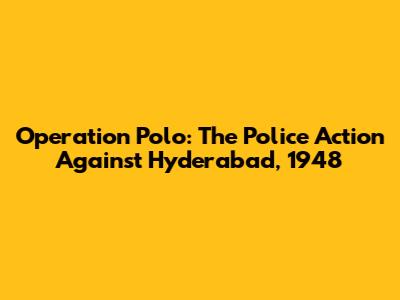 Operation Polo: The Police Action Against Hyderabad, 1948