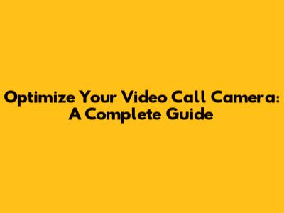 Optimize Your Video Call Camera: A Complete Guide