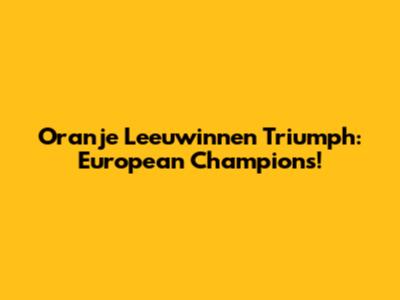Oranje Leeuwinnen Triumph: European Champions!