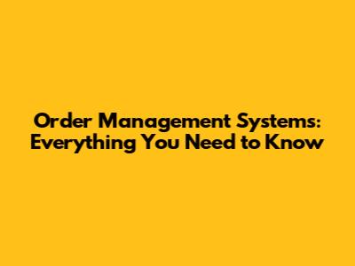 Order Management Systems: Everything You Need to Know
