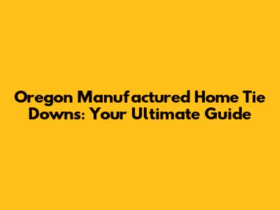 Oregon Manufactured Home Tie Downs: Your Ultimate Guide