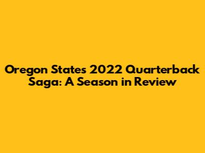 Oregon State's 2022 Quarterback Saga: A Season in Review