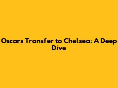 Oscar's Transfer to Chelsea: A Deep Dive