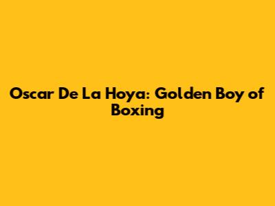 Oscar De La Hoya: Golden Boy of Boxing