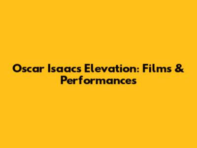 Oscar Isaac's Elevation: Films & Performances