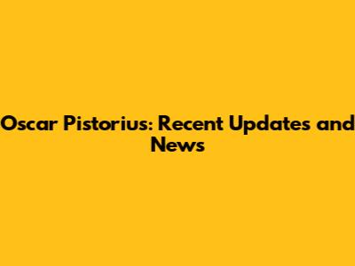 Oscar Pistorius: Recent Updates and News