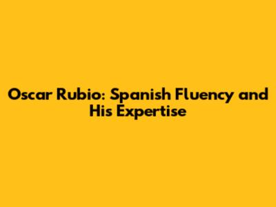 Oscar Rubio: Spanish Fluency and His Expertise