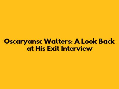 Oscaryansc Walters: A Look Back at His Exit Interview