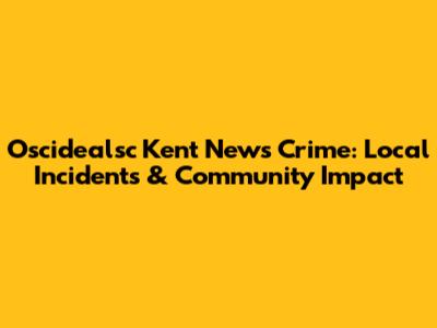 Oscidealsc Kent News Crime: Local Incidents & Community Impact