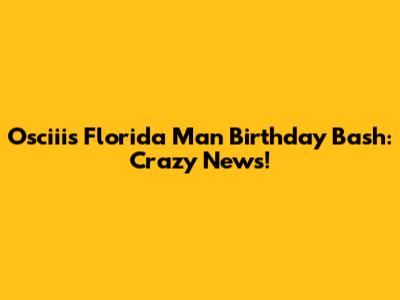 Osciii's Florida Man Birthday Bash: Crazy News!