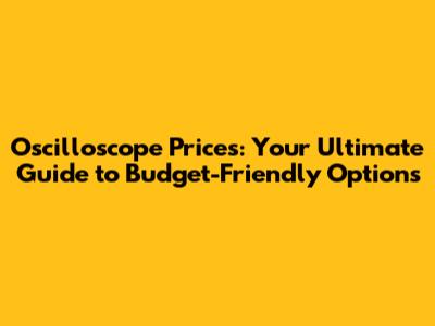 Oscilloscope Prices: Your Ultimate Guide to Budget-Friendly Options
