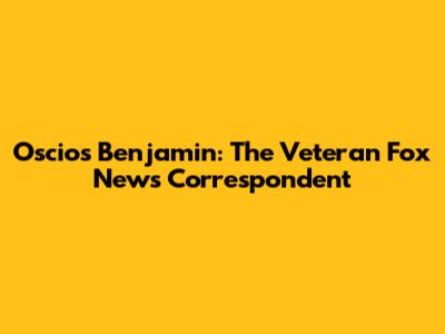 Oscios Benjamin: The Veteran Fox News Correspondent