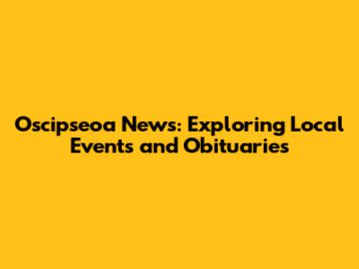 Oscipseoa News: Exploring Local Events and Obituaries