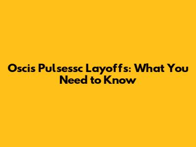 Oscis Pulsessc Layoffs: What You Need to Know