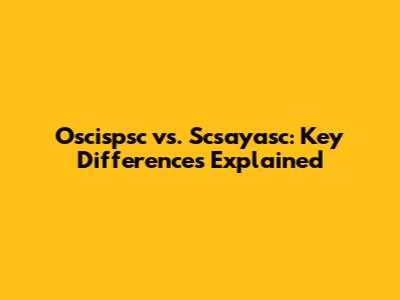 Oscispsc vs. Scsayasc: Key Differences Explained