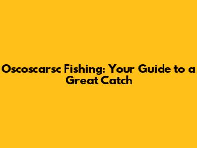 Oscoscarsc Fishing: Your Guide to a Great Catch