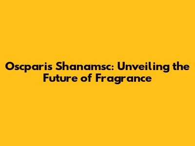 Oscparis Shanamsc: Unveiling the Future of Fragrance