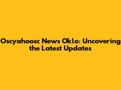 Oscyahoosc News Oklo: Uncovering the Latest Updates