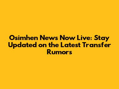 Osimhen News Now Live: Stay Updated on the Latest Transfer Rumors