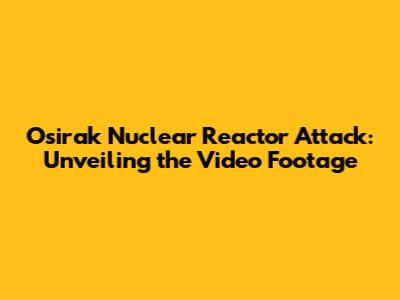 Osirak Nuclear Reactor Attack: Unveiling the Video Footage