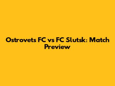 Ostrovets FC vs FC Slutsk: Match Preview