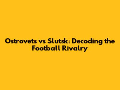 Ostrovets vs Slutsk: Decoding the Football Rivalry