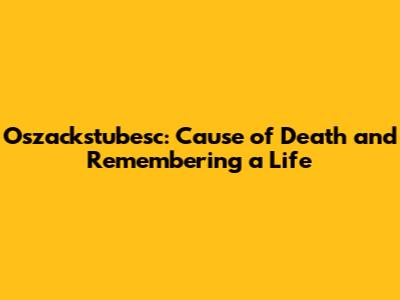 Oszackstubesc: Cause of Death and Remembering a Life