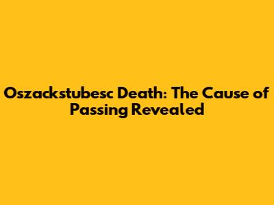 Oszackstubesc Death: The Cause of Passing Revealed