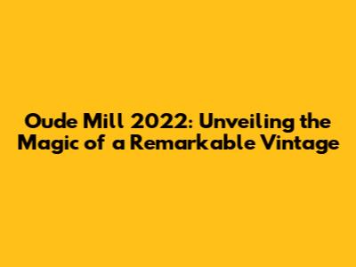 Oude Mill 2022: Unveiling the Magic of a Remarkable Vintage