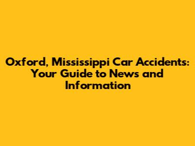 Oxford, Mississippi Car Accidents: Your Guide to News and Information
