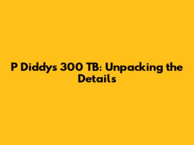 P Diddy's 300 TB: Unpacking the Details