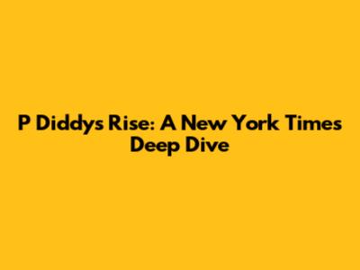 P Diddy's Rise: A New York Times Deep Dive