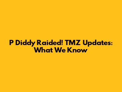 P Diddy Raided! TMZ Updates: What We Know