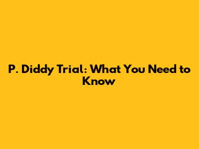 P. Diddy Trial: What You Need to Know