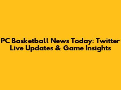 PC Basketball News Today: Twitter Live Updates & Game Insights