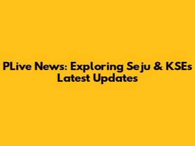 PLive News: Exploring Seju & KSE's Latest Updates