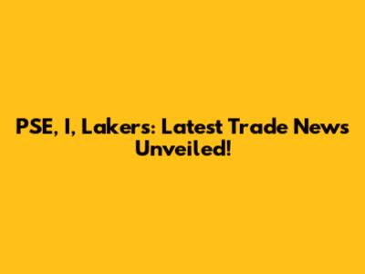 PSE, I, Lakers: Latest Trade News Unveiled!
