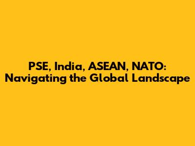 PSE, India, ASEAN, NATO: Navigating the Global Landscape