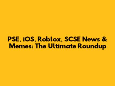 PSE, iOS, Roblox, SCSE News & Memes: The Ultimate Roundup