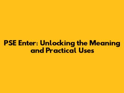 PSE Enter: Unlocking the Meaning and Practical Uses