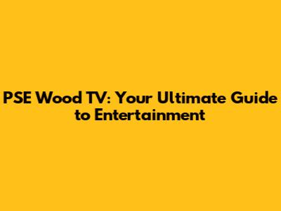 PSE Wood TV: Your Ultimate Guide to Entertainment