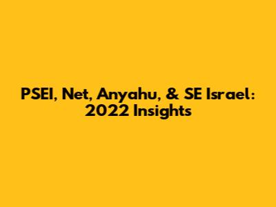 PSEI, Net, Anyahu, & SE Israel: 2022 Insights