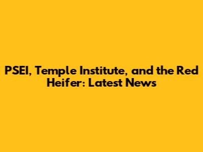 PSEI, Temple Institute, and the Red Heifer: Latest News