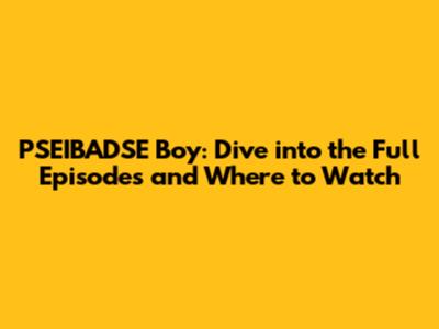 PSEIBADSE Boy: Dive into the Full Episodes and Where to Watch