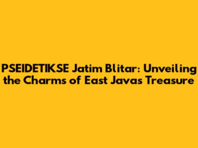 PSEIDETIKSE Jatim Blitar: Unveiling the Charms of East Java's Treasure