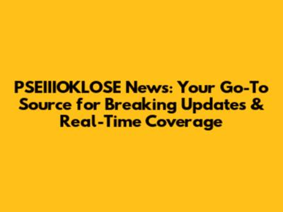 PSEIIIOKLOSE News: Your Go-To Source for Breaking Updates & Real-Time Coverage