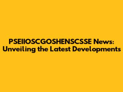 PSEIIOSCGOSHENSCSSE News: Unveiling the Latest Developments