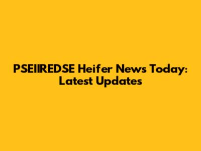 PSEIIREDSE Heifer News Today: Latest Updates