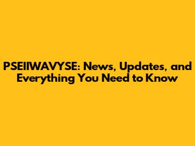 PSEIIWAVYSE: News, Updates, and Everything You Need to Know